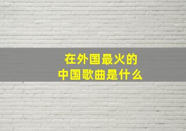 在外国最火的中国歌曲是什么