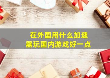 在外国用什么加速器玩国内游戏好一点