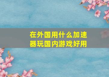 在外国用什么加速器玩国内游戏好用