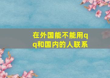 在外国能不能用qq和国内的人联系