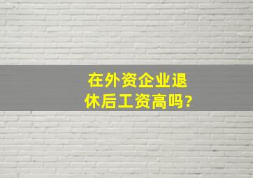 在外资企业退休后工资高吗?