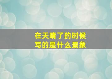 在天晴了的时候写的是什么景象