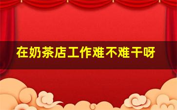 在奶茶店工作难不难干呀