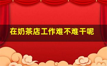 在奶茶店工作难不难干呢