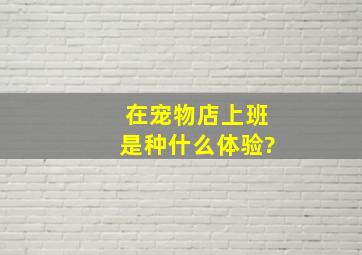 在宠物店上班是种什么体验?