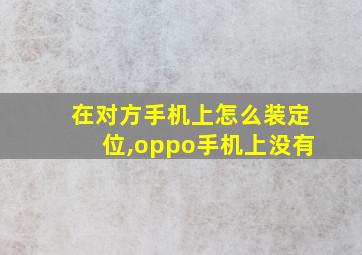 在对方手机上怎么装定位,oppo手机上没有