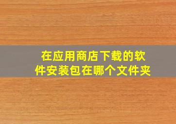 在应用商店下载的软件安装包在哪个文件夹