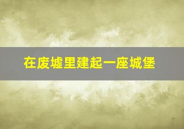 在废墟里建起一座城堡