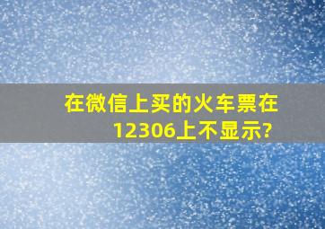 在微信上买的火车票在12306上不显示?