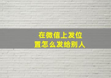 在微信上发位置怎么发给别人