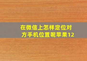 在微信上怎样定位对方手机位置呢苹果12