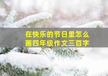 在快乐的节日里怎么画四年级作文三百字