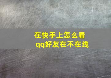 在快手上怎么看qq好友在不在线