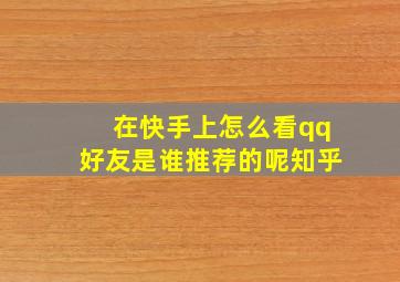 在快手上怎么看qq好友是谁推荐的呢知乎