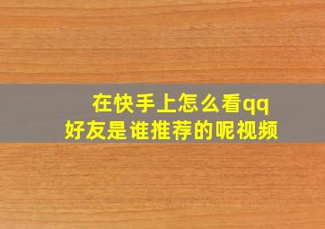 在快手上怎么看qq好友是谁推荐的呢视频