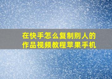 在快手怎么复制别人的作品视频教程苹果手机