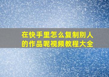 在快手里怎么复制别人的作品呢视频教程大全