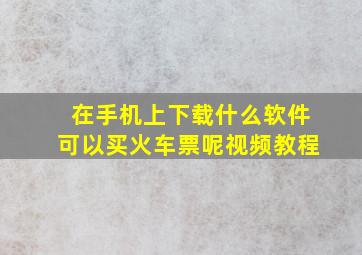 在手机上下载什么软件可以买火车票呢视频教程