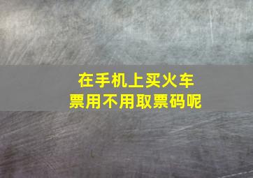 在手机上买火车票用不用取票码呢