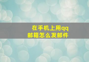 在手机上用qq邮箱怎么发邮件