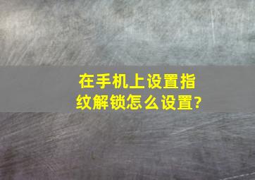 在手机上设置指纹解锁怎么设置?