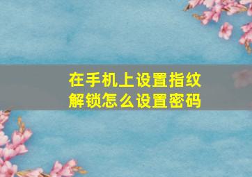 在手机上设置指纹解锁怎么设置密码