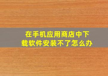 在手机应用商店中下载软件安装不了怎么办