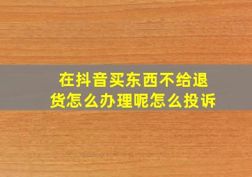 在抖音买东西不给退货怎么办理呢怎么投诉