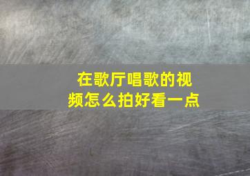 在歌厅唱歌的视频怎么拍好看一点