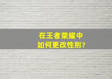 在王者荣耀中如何更改性别?