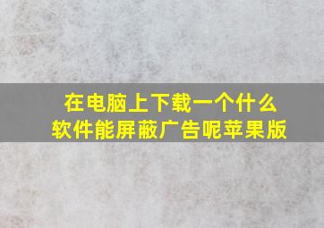 在电脑上下载一个什么软件能屏蔽广告呢苹果版