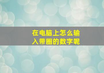 在电脑上怎么输入带圈的数字呢