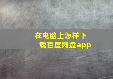 在电脑上怎样下载百度网盘app