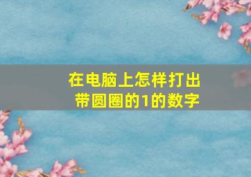 在电脑上怎样打出带圆圈的1的数字