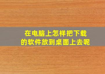 在电脑上怎样把下载的软件放到桌面上去呢