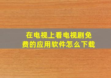 在电视上看电视剧免费的应用软件怎么下载