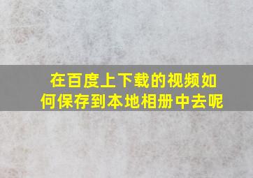 在百度上下载的视频如何保存到本地相册中去呢