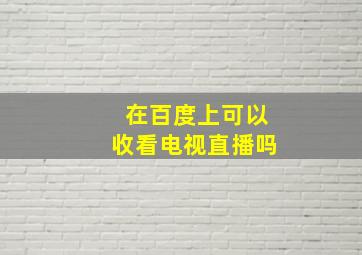 在百度上可以收看电视直播吗