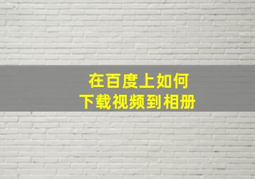 在百度上如何下载视频到相册