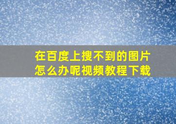 在百度上搜不到的图片怎么办呢视频教程下载