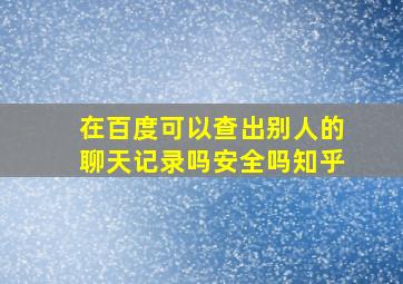 在百度可以查出别人的聊天记录吗安全吗知乎