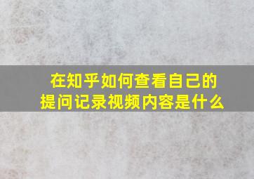 在知乎如何查看自己的提问记录视频内容是什么