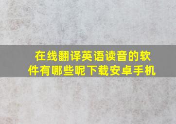 在线翻译英语读音的软件有哪些呢下载安卓手机