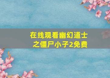 在线观看幽幻道士之僵尸小子2免费