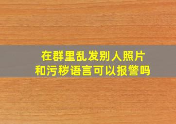 在群里乱发别人照片和污秽语言可以报警吗