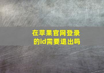 在苹果官网登录的id需要退出吗