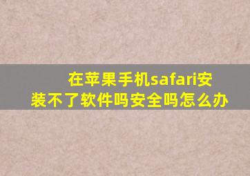 在苹果手机safari安装不了软件吗安全吗怎么办