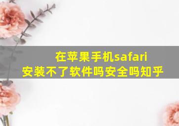 在苹果手机safari安装不了软件吗安全吗知乎