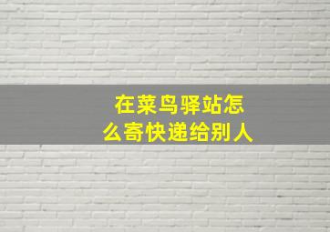 在菜鸟驿站怎么寄快递给别人