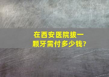 在西安医院拔一颗牙需付多少钱?